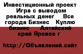 Инвестиционный проект! Игра с выводом реальных денег! - Все города Бизнес » Куплю бизнес   . Алтайский край,Яровое г.